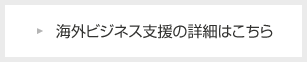 海外ビジネス支援の詳細はこちら